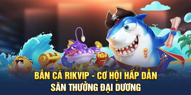 ban-ca-rikvip-co-hoi-hap-dan-san-thuong-dai-duong
