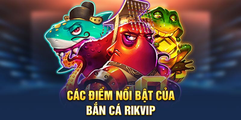 Các điểm nổi bật của bắn cá Rikvip