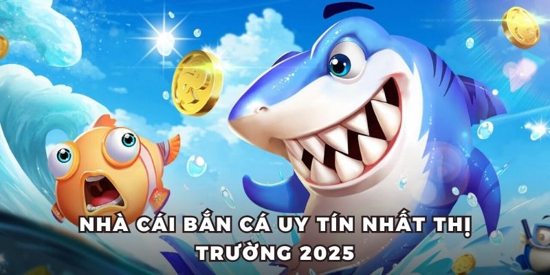 Nhà cái bắn cá uy tín nhất thị trường 2025