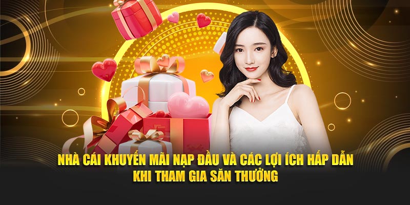 Nhà cái khuyến mãi nạp đầu và các lợi ích hấp dẫn khi tham gia săn thưởng