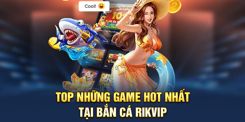 Top những game hot nhất tại bắn cá Rikvip